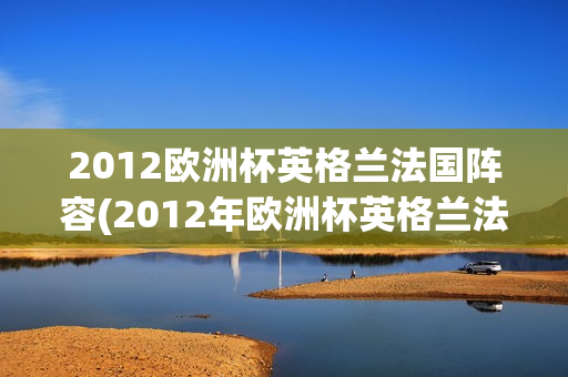 2012欧洲杯英格兰法国阵容(2012年欧洲杯英格兰法国)