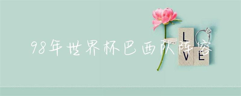 98巴西世界杯阵容-巴西2022世界杯阵容