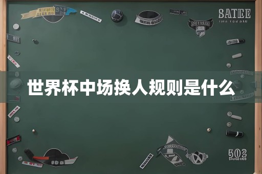 世界杯中场休息多久-世界杯中场换人规则